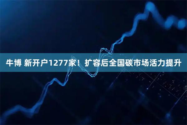 牛博 新开户1277家！扩容后全国碳市场活力提升
