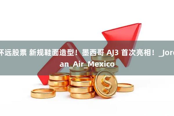 怀远股票 新规鞋面造型！墨西哥 AJ3 首次亮相！_Jordan_Air_Mexico