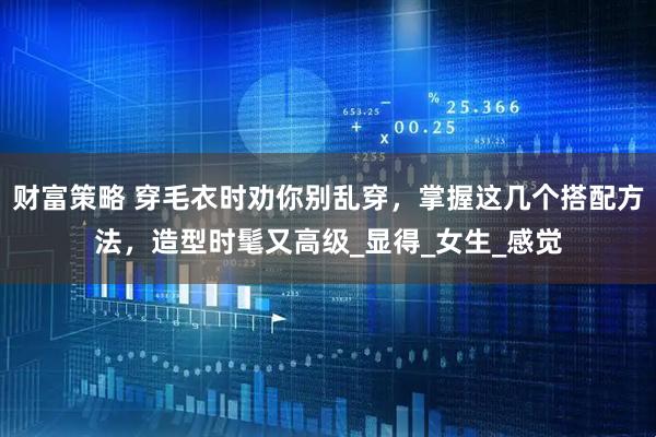 财富策略 穿毛衣时劝你别乱穿，掌握这几个搭配方法，造型时髦又高级_显得_女生_感觉