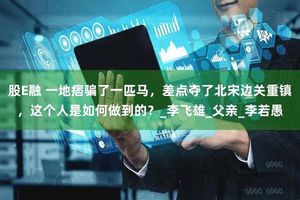 股E融 一地痞骗了一匹马，差点夺了北宋边关重镇，这个人是如何做到的？_李飞雄_父亲_李若愚