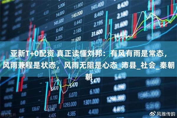 亚新T+0配资 真正读懂刘邦：有风有雨是常态，风雨兼程是状态，风雨无阻是心态_沛县_社会_秦朝