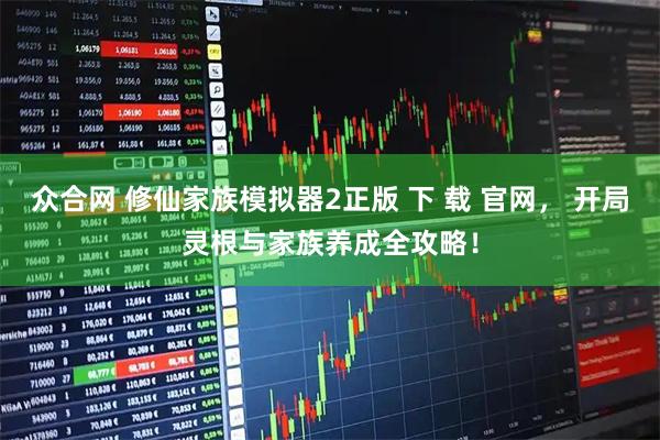 众合网 修仙家族模拟器2正版 下 载 官网， 开局灵根与家族养成全攻略！