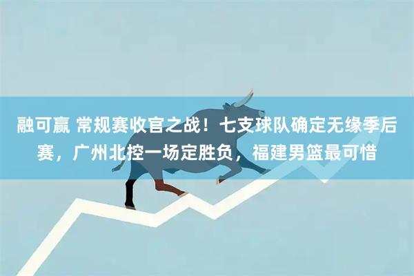 融可赢 常规赛收官之战！七支球队确定无缘季后赛，广州北控一场定胜负，福建男篮最可惜