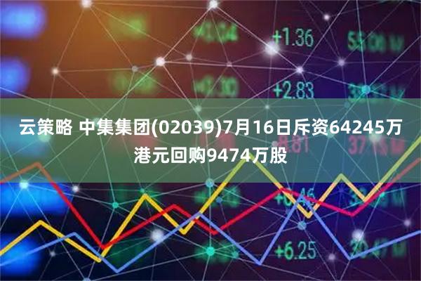 云策略 中集集团(02039)7月16日斥资64245万港元回购9474万股