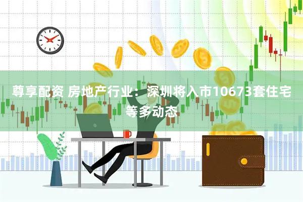 尊享配资 房地产行业：深圳将入市10673套住宅等多动态