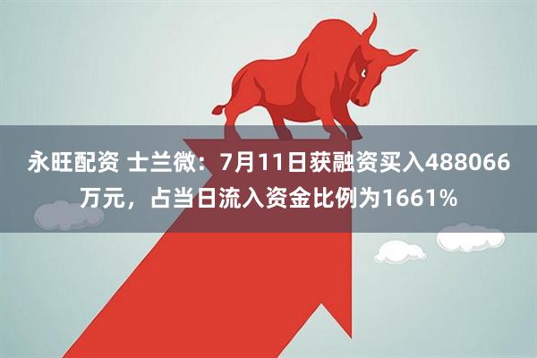 永旺配资 士兰微：7月11日获融资买入488066万元，占当日流入资金比例为1661%