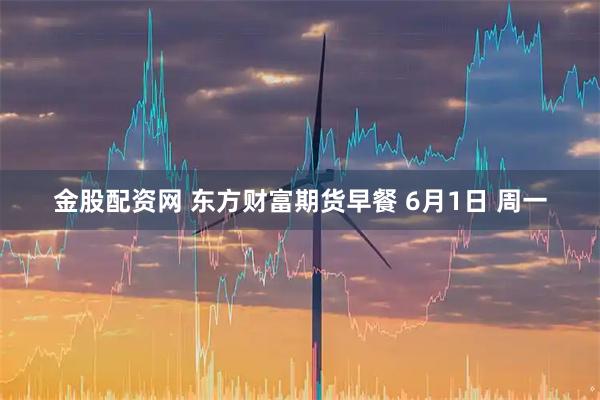 金股配资网 东方财富期货早餐 6月1日 周一