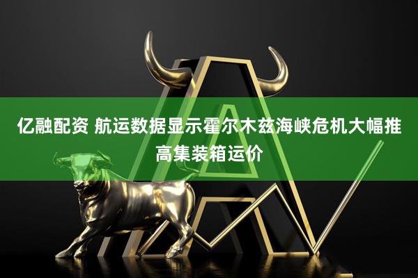 亿融配资 航运数据显示霍尔木兹海峡危机大幅推高集装箱运价