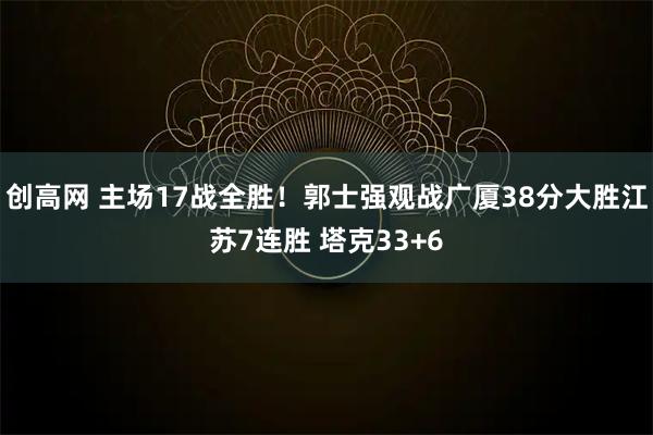 创高网 主场17战全胜！郭士强观战广厦38分大胜江苏7连胜 塔克33+6