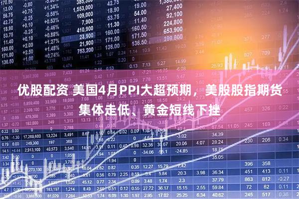 优股配资 美国4月PPI大超预期，美股股指期货集体走低、黄金短线下挫