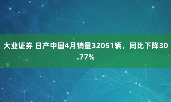 大业证券 日产中国4月销量32051辆，同比下降30.77%