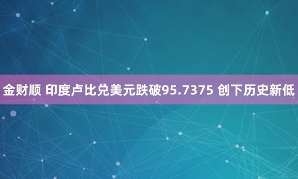 金财顺 印度卢比兑美元跌破95.7375 创下历史新低
