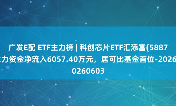 广发E配 ETF主力榜 | 科创芯片ETF汇添富(588750)主力资金净流入6057.40万元，居可比基金首位-20260603
