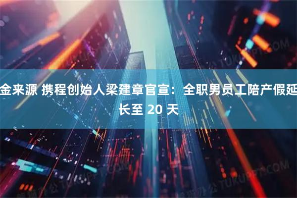 金来源 携程创始人梁建章官宣：全职男员工陪产假延长至 20 天