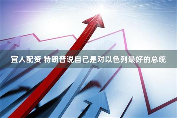 宜人配资 特朗普说自己是对以色列最好的总统
