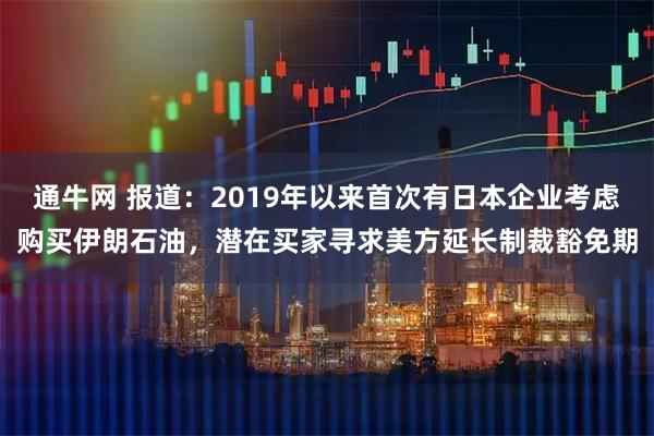 通牛网 报道：2019年以来首次有日本企业考虑购买伊朗石油，潜在买家寻求美方延长制裁豁免期